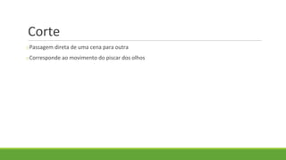 Corte
oPassagem direta de uma cena para outra
oCorresponde ao movimento do piscar dos olhos
 