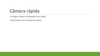 Câmera rápida
oA imagem adquire velocidade mais rápida
oPode passar uma sensação de humor
 