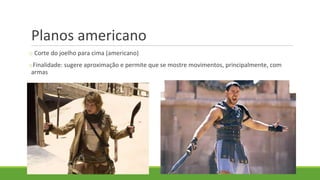 Planos americano
o Corte do joelho para cima (americano)
oFinalidade: sugere aproximação e permite que se mostre movimentos, principalmente, com
armas
 
