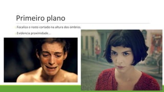 Primeiro plano
oFocaliza o rosto cortado na altura dos ombros.
oEvidencia proximidade...
 