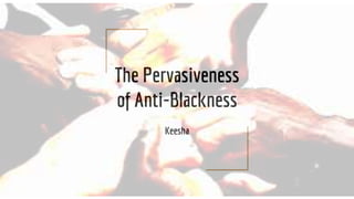 The Pervasiveness
of Anti-Blackness
Keesha
 