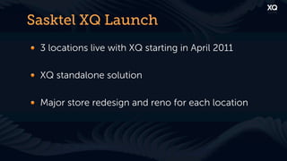 Sasktel XQ Launch
! 3 locations live with XQ starting in April 2011

! XQ standalone solution

! Major store redesign and reno for each location
 