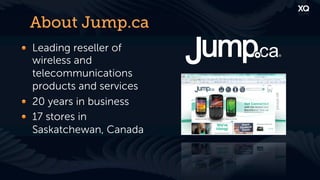 About Jump.ca
! Leading reseller of
  wireless and
  telecommunications
  products and services
! 20 years in business
! 17 stores in
  Saskatchewan, Canada
 