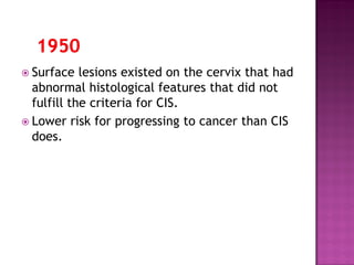  Surface lesions existed on the cervix that had
abnormal histological features that did not
fulfill the criteria for CIS.
 Lower risk for progressing to cancer than CIS
does.
 