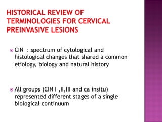  CIN : spectrum of cytological and
histological changes that shared a common
etiology, biology and natural history
 All groups (CIN I ,II,III and ca insitu)
represented different stages of a single
biological continuum
 