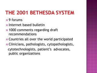  9 forums
 Internet based bulletin
 1000 comments regarding draft
recommendations
 Countries all over the world participated
 Clinicians, pathologists, cytopathologists,
cytotechnologists, patient’s advocates,
public organizations
 
