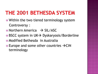  Within the two tiered terminology system
Controversy :
 Northern America  SIL/ASC
 BSCC system in UK Dyskaryosis/Borderline
 Modified Bethesda in Australia
 Europe and some other countries CIN
terminology
 