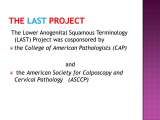 The Lower Anogenital Squamous Terminology
(LAST) Project was cosponsored by
 the College of American Pathologists (CAP)
and
 the American Society for Colposcopy and
Cervical Pathology (ASCCP)
 