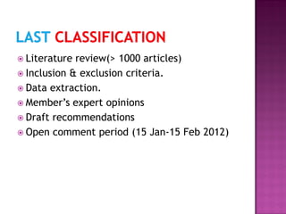  Literature review(> 1000 articles)
 Inclusion & exclusion criteria.
 Data extraction.
 Member’s expert opinions
 Draft recommendations
 Open comment period (15 Jan-15 Feb 2012)
 