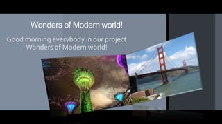 Wonders of Modern world!
Good morning everybody in our project
Wonders of Modern world!
 