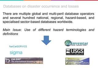 Databases on disaster occurrence and losses
There are multiple global and multi-peril database operators
and several hundred national, regional, hazard-based, and
specialised sector-based databases worldwide.
Main Issue: Use of different hazard terminologies and
definitions
 