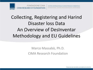 ”
Collecting, Registering and Harind
Disaster loss Data
An Overview of DesInventar
Methodology and EU Guidelines
Marco Massabò, Ph.D.
CIMA Research Foundation
 