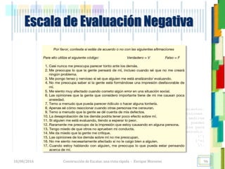 <<- las emociones, los pensamientos,
las esperanzas, las opiniones…
probablemente no puedan medirse
directamente, sin embargo, pueden
obtenerse aproximaciones útiles para
su estudio.
)”}
)^n}
.
Escala de Evaluación Negativa
18/08/2016 Construcción de Escalas: una vista rápida - Enrique Morosini 96
 