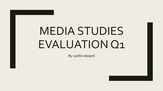 MEDIA STUDIES
EVALUATION Q1
By caitlin elward
 