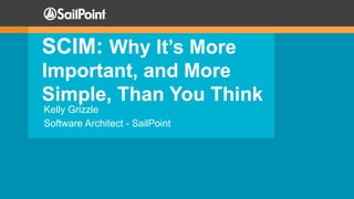 SCIM: Why It’s More
Important, and More
Simple, Than You Think
Kelly Grizzle
Software Architect - SailPoint
 
