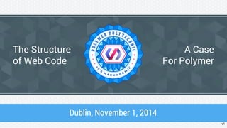 The Structure 
of Web Code 
Dublin, November 1, 2014 
A Case 
For Polymer 
v1 
 