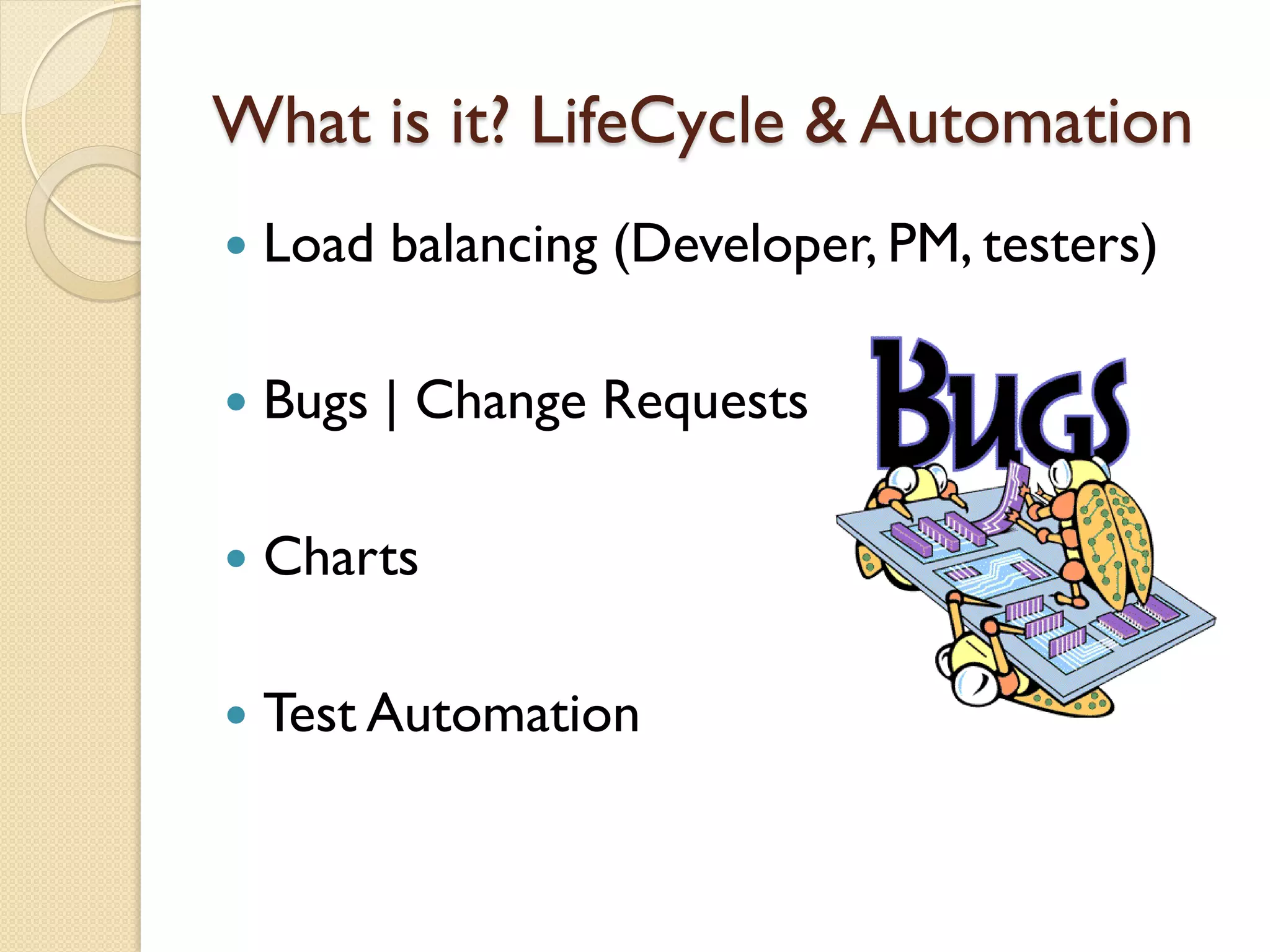 What is it? LifeCycle & Automation
   Load balancing (Developer, PM, testers)

   Bugs | Change Requests

   Charts

   Test Automation
 