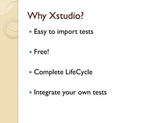 Why Xstudio?
   Easy to import tests

   Free!

   Complete LifeCycle

   Integrate your own tests
 