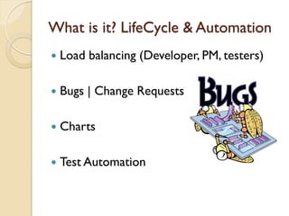 What is it? LifeCycle & Automation
   Load balancing (Developer, PM, testers)

   Bugs | Change Requests

   Charts

   Test Automation
 