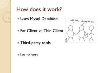 How does it work?
   Uses Mysql Database

   Fat Client vs. Thin Client

   Third-party tools

   Launchers
 