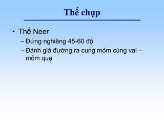 Thế chụp
• Thế Neer
– Đứng nghiêng 45-60 độ
– Đánh giá đường ra cung mỏm cùng vai –
mỏm quạ
 