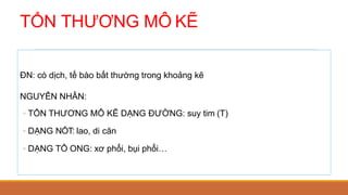 TỔN THƯƠNG MÔ KẼ
ĐN: có dịch, tế bào bất thường trong khoảng kẽ
NGUYÊN NHÂN:
◦ TỔN THƯƠNG MÔ KẼ DẠNG ĐƯỜNG: suy tim (T)
◦ DẠNG NỐT: lao, di căn
◦ DẠNG TỔ ONG: xơ phổi, bụi phổi…
 