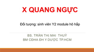 X QUANG NGỰC
Đối tượng: sinh viên Y2 module hô hấp
BS. TRẦN THỊ MAI THUỲ
BM CĐHA ĐH Y DƯỢC TP.HCM
 