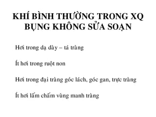 KHÍ BÌNH THÖÔØNG TRONG XQ
BUÏNG KHOÂNG SÖÛA SOAÏN
• Hôi trong daï daøy – taù traøng
• Ít hôi trong ruoät non
• Hôi trong ñaïi traøng goùc laùch, goùc gan, tröïc traøng
• Ít hôi laám chaám vuøng manh traøng
 