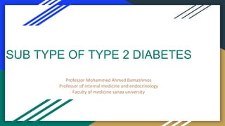 SUB TYPE OF TYPE 2 DIABETES
Professor Mohammed Ahmed Bamashmos
Professor of internal medicine and endocrinology
Faculty of medicine sanaa university
 