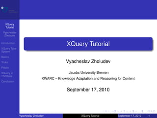XQuery
    Tutorial
 Vyacheslav
  Zholudev

Introduction
                                              XQuery Tutorial
XQuery Type
System

Basics

Tricks                                        Vyacheslav Zholudev
Pitfalls

XQuery in                                      Jacobs University Bremen
TNTBase
                                KWARC – Knowledge Adaptation and Reasoning for Content
Conclusion


                                              September 17, 2010




               Vyacheslav Zholudev                     XQuery Tutorial      September 17, 2010   1
 
