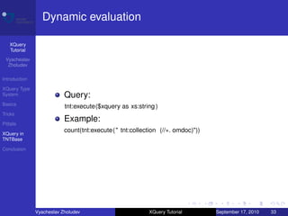 Dynamic evaluation

    XQuery
    Tutorial
 Vyacheslav
  Zholudev

Introduction

XQuery Type
System                     Query:
Basics
                           tnt:execute($xquery as xs:string )
Tricks

Pitfalls
                           Example:
XQuery in
                           count(tnt:execute( " tnt:collection (//∗. omdoc)"))
TNTBase

Conclusion




               Vyacheslav Zholudev                        XQuery Tutorial        September 17, 2010   33
 