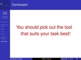 Conclusion

    XQuery
    Tutorial
 Vyacheslav
  Zholudev

Introduction

XQuery Type
System

Basics
                        You should pick out the tool
Tricks

Pitfalls                  that suits your task best!
XQuery in
TNTBase

Conclusion




               Vyacheslav Zholudev   XQuery Tutorial   September 17, 2010   39
 