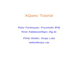 XQuery Tutorial
Peter Fankhauser, Fraunhofer IPSI
Peter.Fankhauser@ipsi.fhg.de
Philip Wadler, Avaya Labs
wadler@avaya.com
 