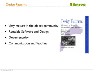Design Patterns




       •      Very mature in the object community

       •      Reusable Software and Design

       •      Documentation

       •      Communication and Teaching




Monday, August 9, 2010
 