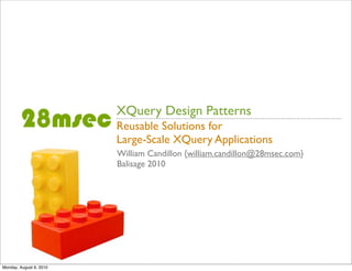 XQuery Design Patterns
                         Reusable Solutions for
                         Large-Scale XQuery Applications
                         William Candillon {william.candillon@28msec.com}
                         Balisage 2010




Monday, August 9, 2010
 