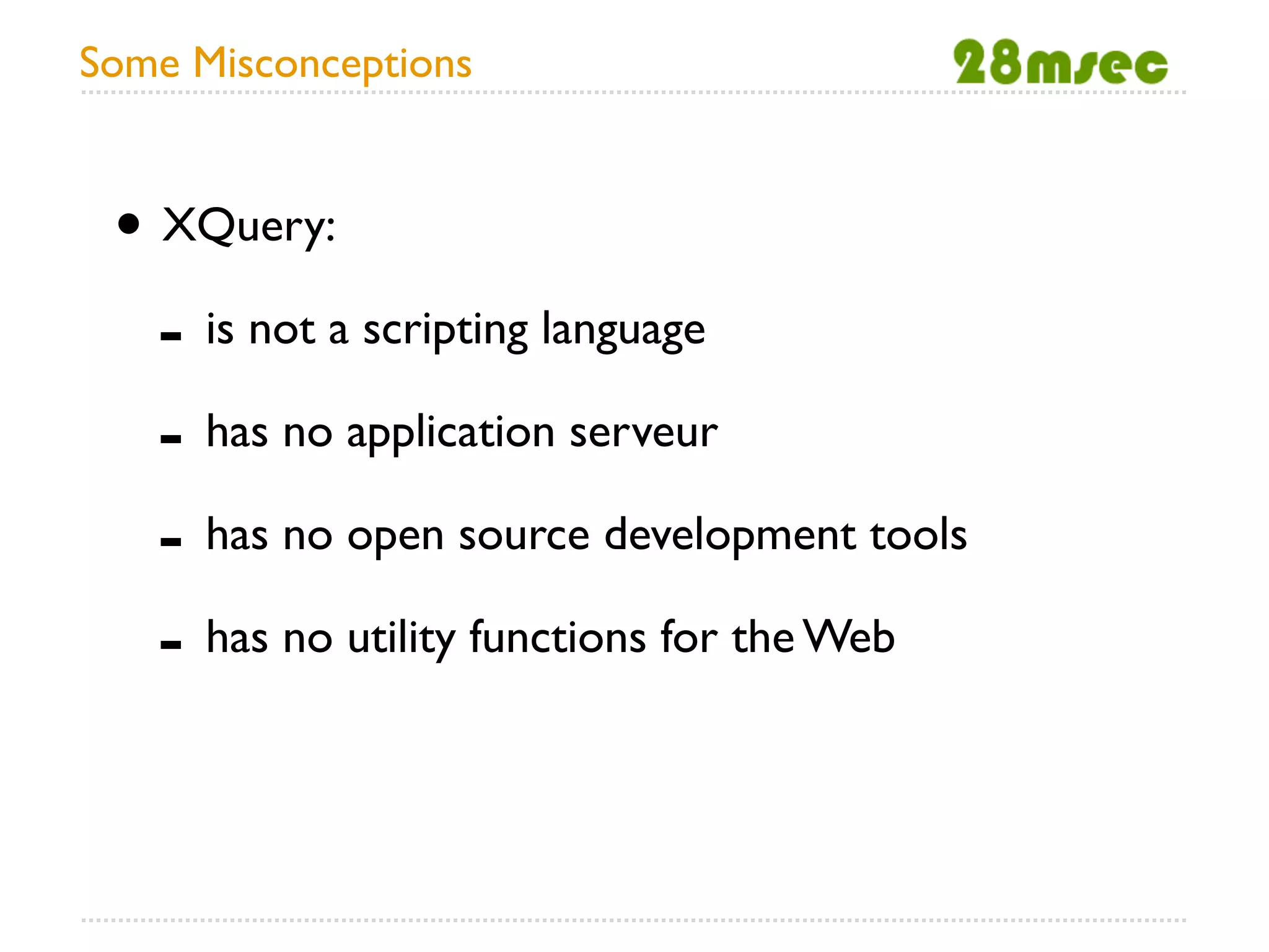 Some Misconceptions


 • XQuery:
   - is not a scripting language
   - has no application serveur
   - has no open source development tools
   - has no utility functions for the Web
 