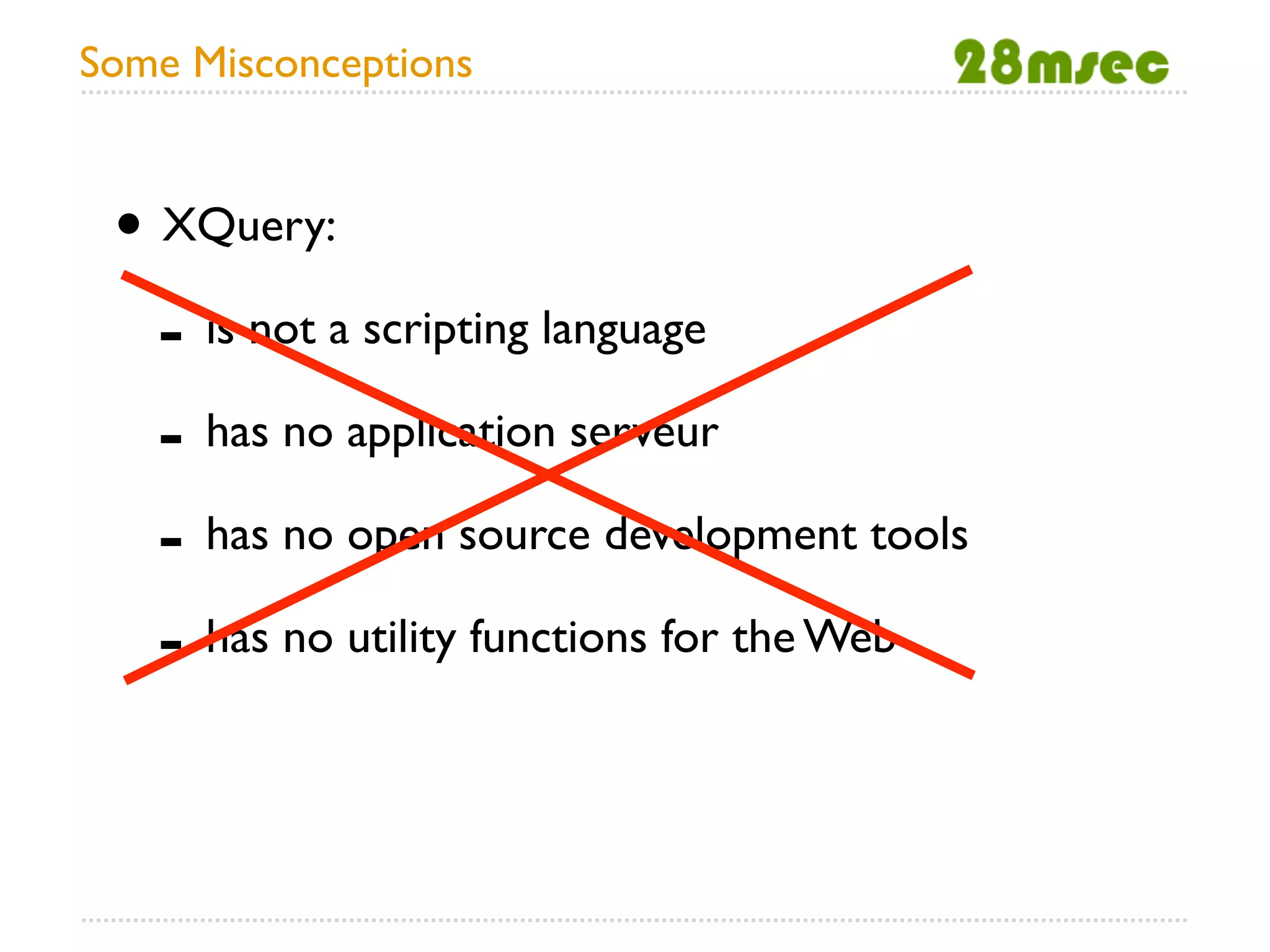 Some Misconceptions


 • XQuery:
   - is not a scripting language
   - has no application serveur
   - has no open source development tools
   - has no utility functions for the Web
 