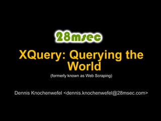 XQuery: Querying the World (formerly known as Web Scraping) Dennis Knochenwefel <dennis.knochenwefel@28msec.com> 