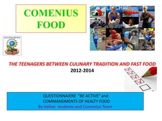 THE TEENAGERS BETWEEN CULINARY TRADITION AND FAST FOOD
2012-2014
COMENIUS
FOOD
QUESTIONNAIERE “BE ACTIVE” and
COMMANDMENTS OF HEALTY FOOD
By italian students and Comenius Team
 