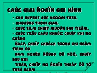 CAÙC GIAI ÑOAÏN GHI HÌNH
- Cao huyeát aùp ngöôøi treû.
- Khoaûng thôøi gian.
- Caùc film chuïp muoän sau tieâm.
- Caùc yeâu caàu khaùc: chuïp khi BQ
caêng
ñaày, chuïp cheách trong khi naèm
tieåu ôû
nam hoaëc ñöùng ôû nöõ, chuïp
sau khi
tieåu, chuïp NQ ñoaïn thaáp ôû tö
theá naèm

 