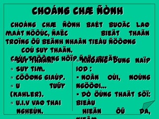 CHOÁNG CHÆ ÑÒNH
Choáng chæ ñònh baét buoäc laø
maát nöôùc, ñaëc
bieät thaän
troïng ôû beänh nhaân tieåu ñöôøng
coù suy thaän.
Caùc tröôøng hôïp ñaëc bieät:
Suy thaän.
Khoâng dung naïp
Suy tim.
Iod :
Cöôøng giaùp.
 Noân oùi, noùng
U
tuûy
ngöôøi…
(Kahler).
 Dò öùng thaät söï:
U.I.V vaø thai
bieåu
ngheùn.
hieän
ôû
da,

 