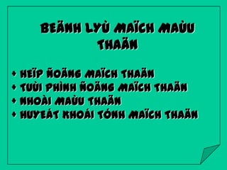 BEÄNH LYÙ MAÏCH MAÙU
THAÄN
+ HEÏP ÑOÄNG MAÏCH THAÄN
+ TUÙI PHÌNH ÑOÄNG MAÏCH THAÄN
+ NHOÀI MAÙU THAÄN
+ HUYEÁT KHOÁI TÓNH MAÏCH THAÄN

 