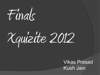 Finals
Xquizite 2012
          Vikas Prasad
          Kush Jain
 