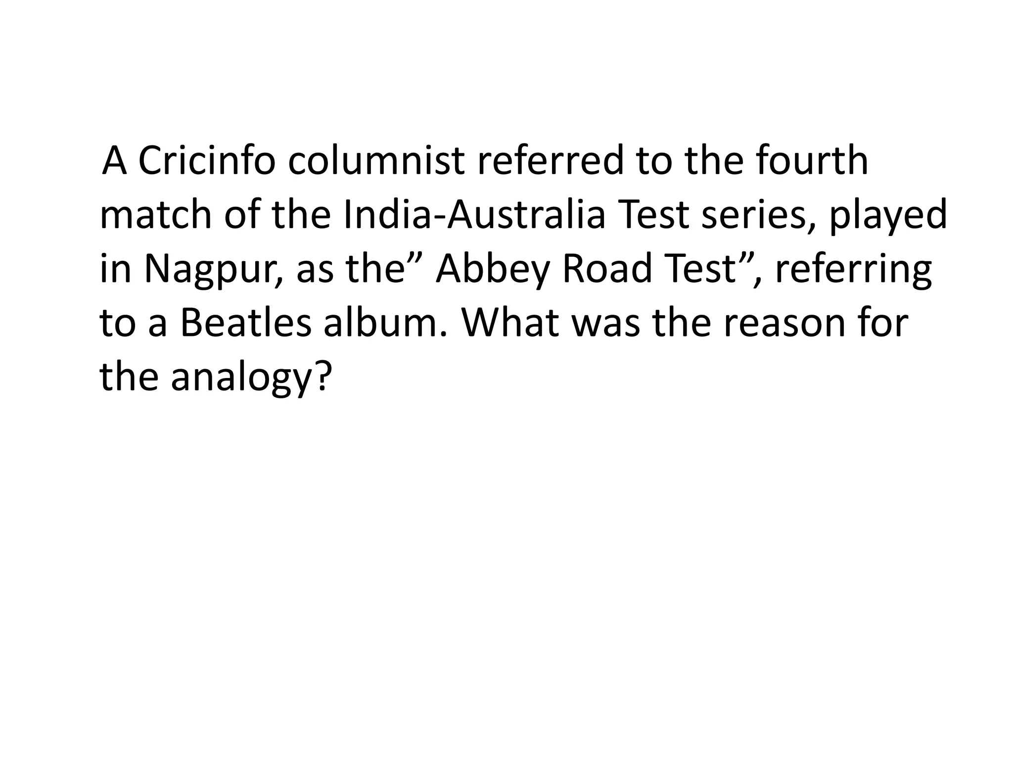 A Cricinfo columnist referred to the fourth
match of the India-Australia Test series, played
in Nagpur, as the” Abbey Road Test”, referring
to a Beatles album. What was the reason for
the analogy?
 