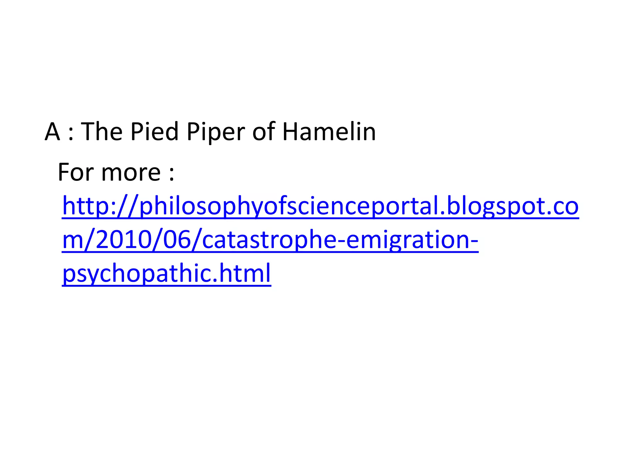 A : The Pied Piper of Hamelin
 For more :
 http://philosophyofscienceportal.blogspot.co
 m/2010/06/catastrophe-emigration-
 psychopathic.html
 