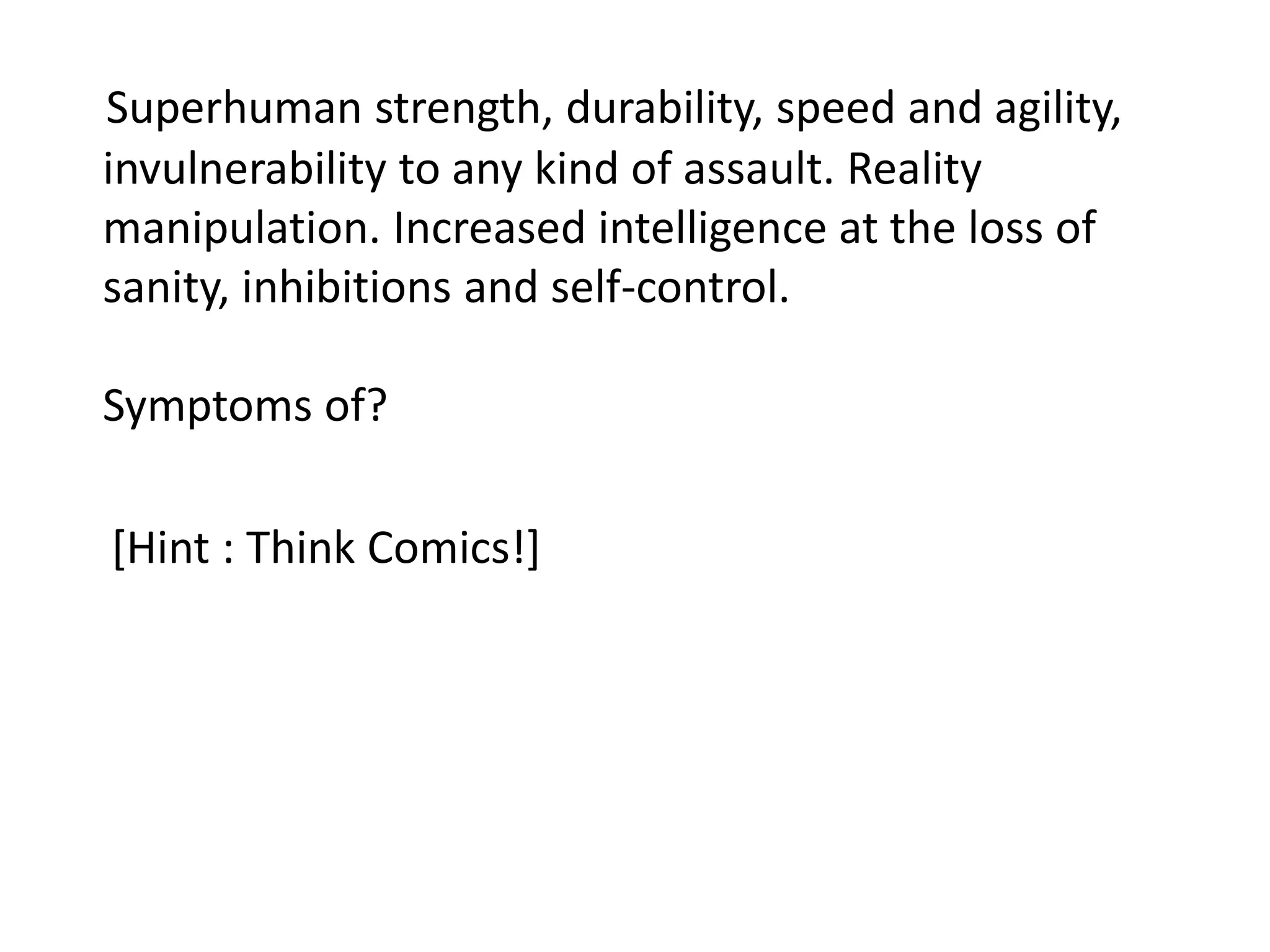 Superhuman strength, durability, speed and agility,
invulnerability to any kind of assault. Reality
manipulation. Increased intelligence at the loss of
sanity, inhibitions and self-control.

Symptoms of?

[Hint : Think Comics!]
 