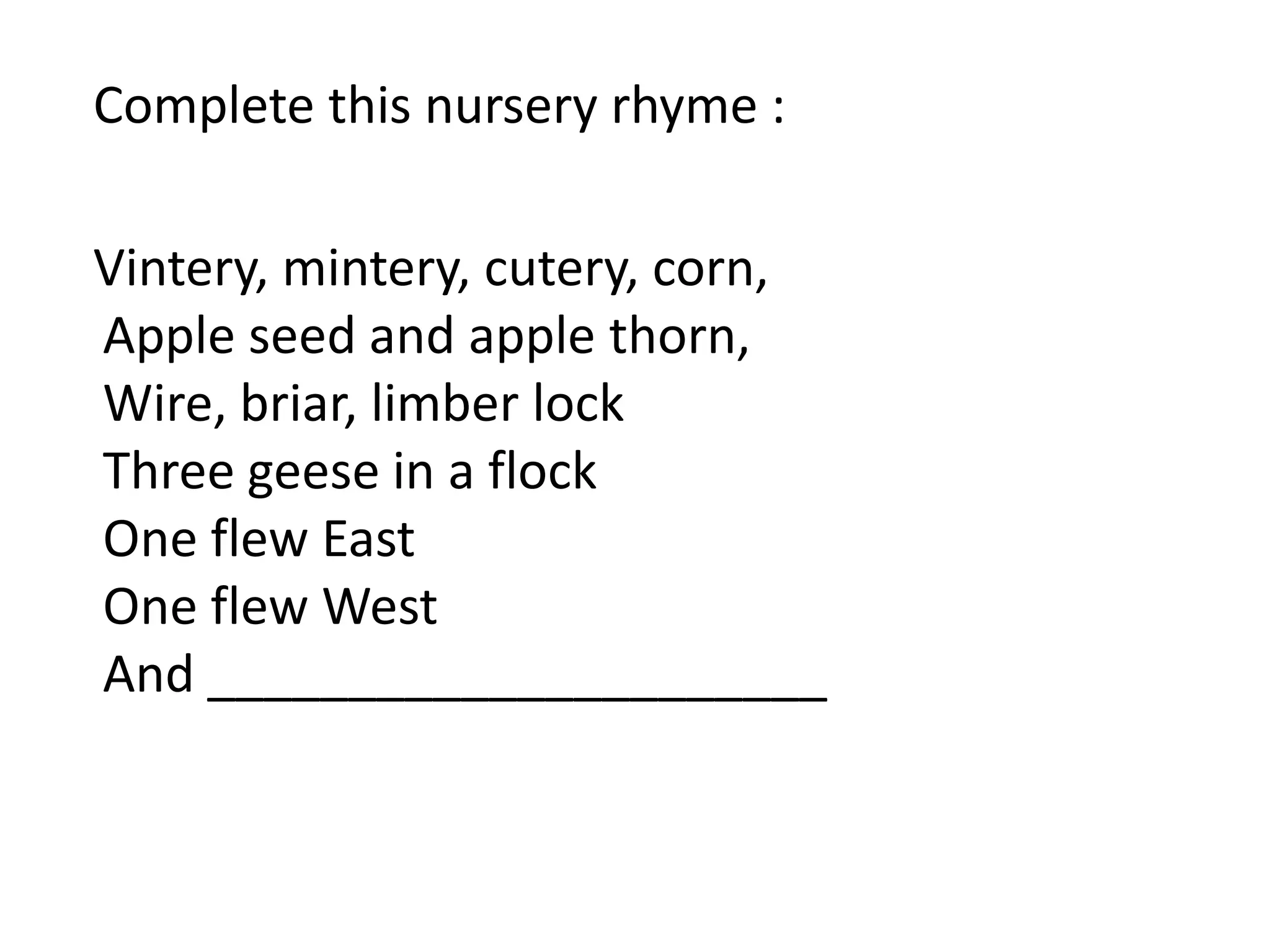 Complete this nursery rhyme :

Vintery, mintery, cutery, corn,
Apple seed and apple thorn,
Wire, briar, limber lock
Three geese in a flock
One flew East
One flew West
And ______________________
 