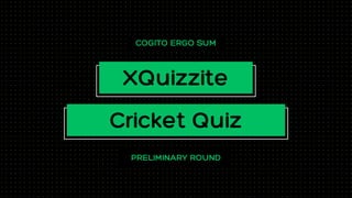 COGITO ERGO SUM
PRELIMINARY ROUND
XQuizzite
Cricket Quiz
 