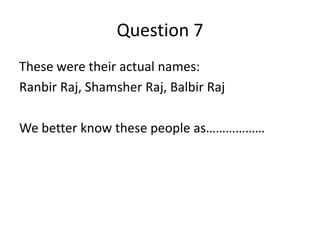 Question 7
These were their actual names:
Ranbir Raj, Shamsher Raj, Balbir Raj
We better know these people as………………

 