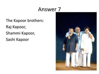 Answer 7
The Kapoor brothers:
Raj Kapoor,
Shammi Kapoor,
Sashi Kapoor

 